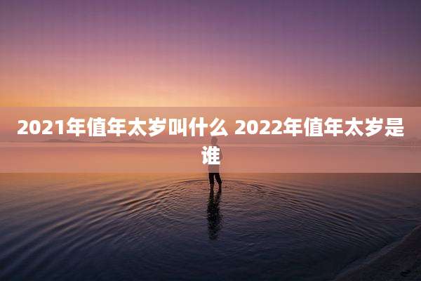 2021年值年太岁叫什么 2022年值年太岁是谁