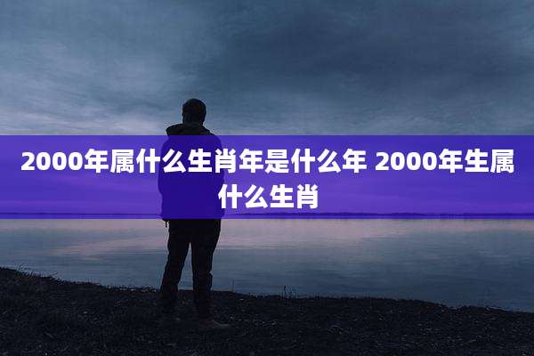 2000年属什么生肖年是什么年 2000年生属什么生肖