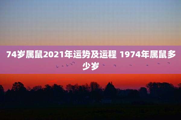 74岁属鼠2021年运势及运程 1974年属鼠多少岁