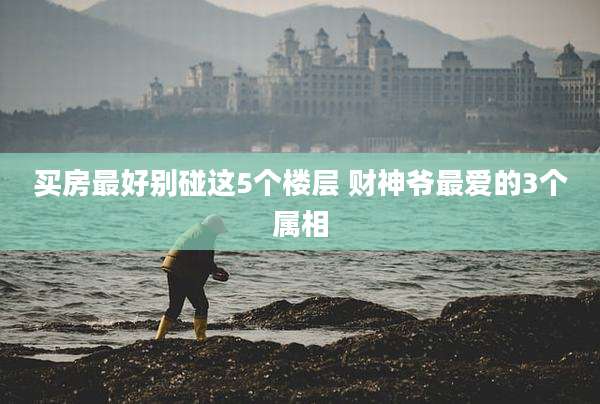 买房最好别碰这5个楼层 财神爷最爱的3个属相