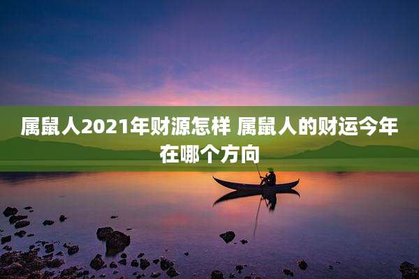 属鼠人2021年财源怎样 属鼠人的财运今年在哪个方向