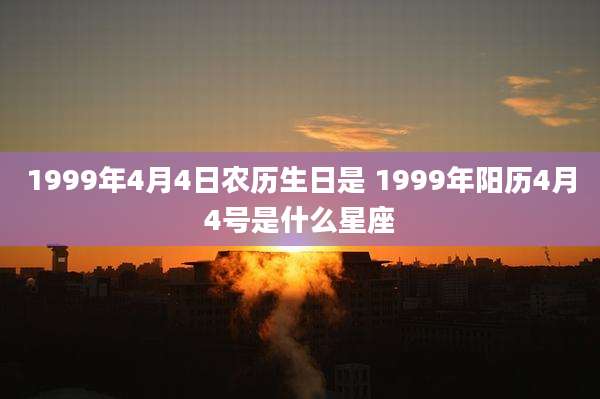 1999年4月4日农历生日是 1999年阳历4月4号是什么星座