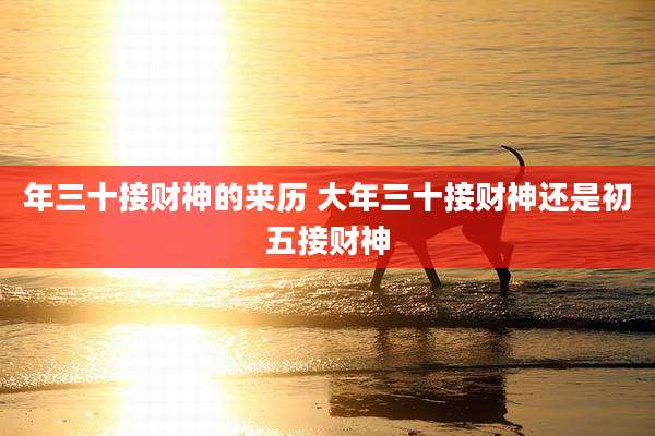 年三十接财神的来历 大年三十接财神还是初五接财神