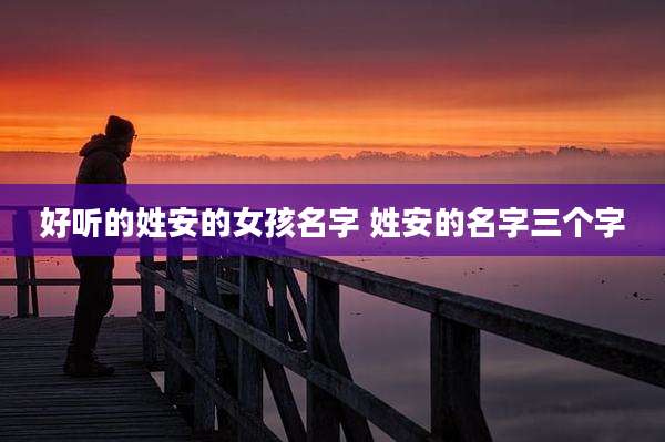 好听的姓安的女孩名字 姓安的名字三个字