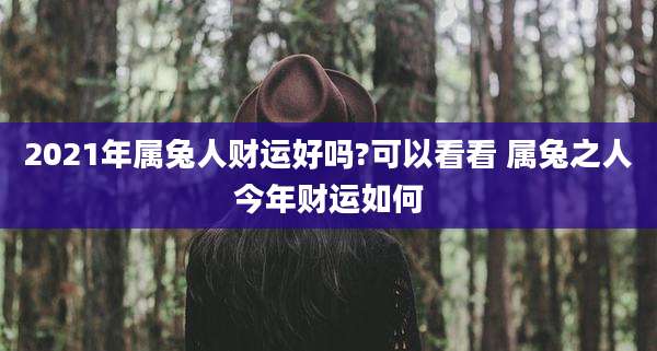 2021年属兔人财运好吗?可以看看 属兔之人今年财运如何