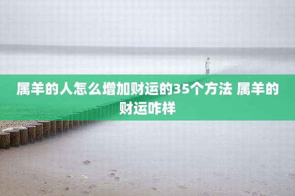 属羊的人怎么增加财运的35个方法 属羊的财运咋样