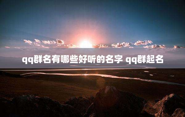 qq群名有哪些好听的名字 qq群起名