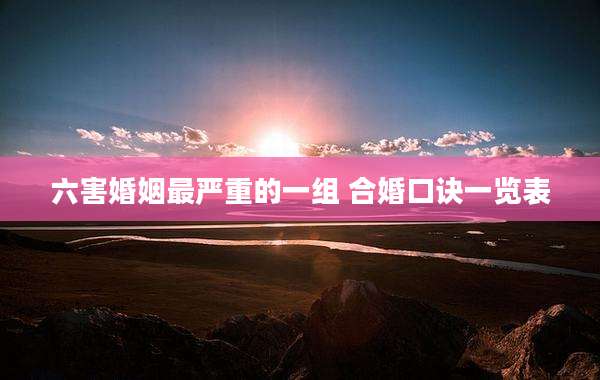 六害婚姻最严重的一组 合婚口诀一览表