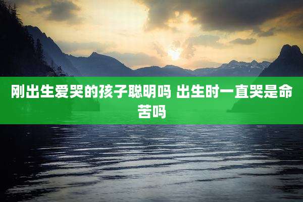 刚出生爱哭的孩子聪明吗 出生时一直哭是命苦吗