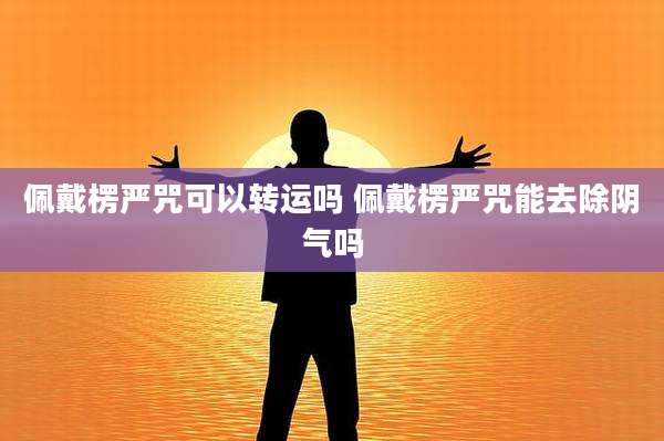 佩戴楞严咒可以转运吗 佩戴楞严咒能去除阴气吗