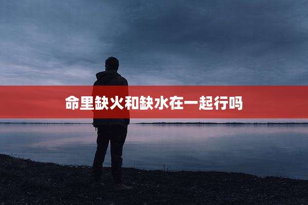 命里缺火和缺水在一起行吗