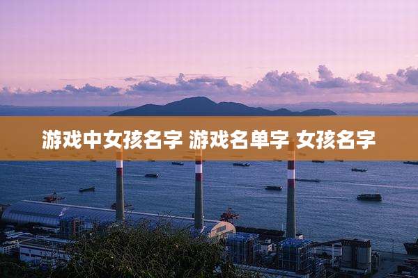 游戏中女孩名字 游戏名单字 女孩名字