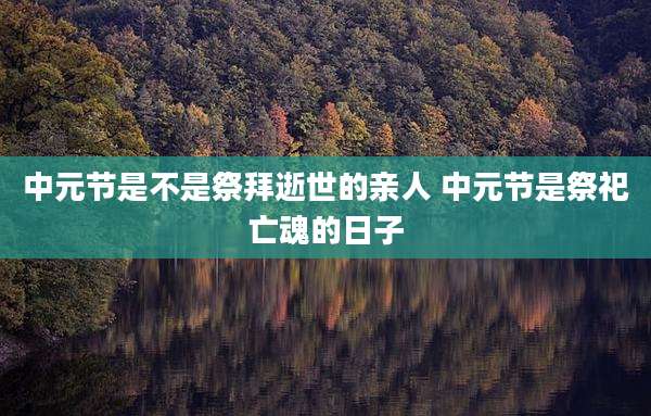中元节是不是祭拜逝世的亲人 中元节是祭祀亡魂的日子
