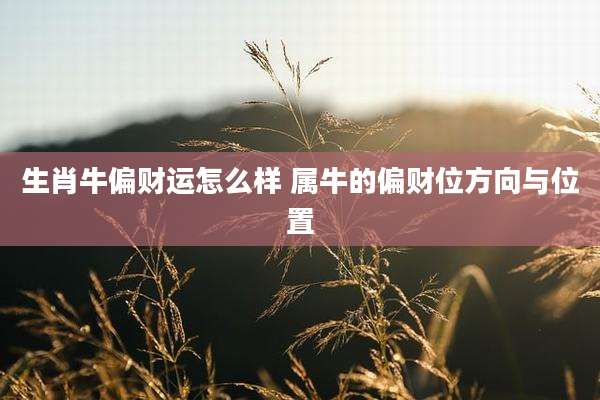 生肖牛偏财运怎么样 属牛的偏财位方向与位置