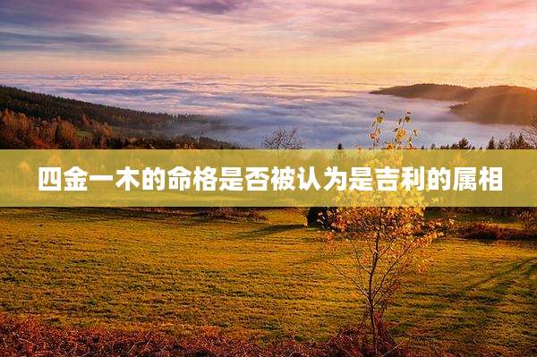四金一木的命格是否被认为是吉利的属相
