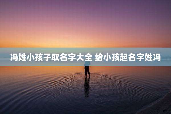 冯姓小孩子取名字大全 给小孩起名字姓冯