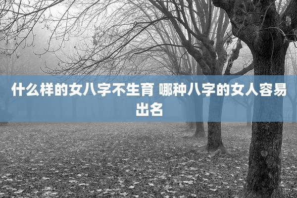 什么样的女八字不生育 哪种八字的女人容易出名