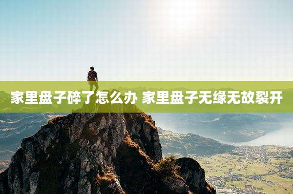 家里盘子碎了怎么办 家里盘子无缘无故裂开