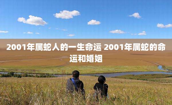 2001年属蛇人的一生命运 2001年属蛇的命运和婚姻