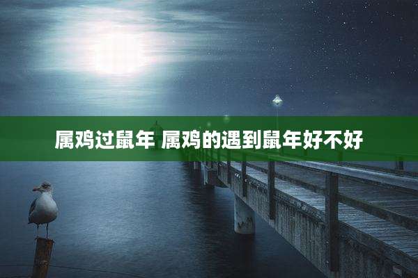 属鸡过鼠年 属鸡的遇到鼠年好不好