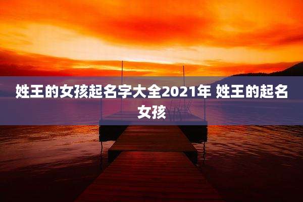 姓王的女孩起名字大全2021年 姓王的起名女孩