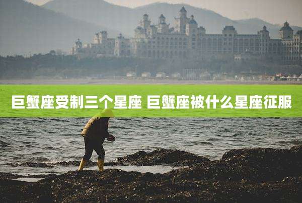 巨蟹座受制三个星座 巨蟹座被什么星座征服