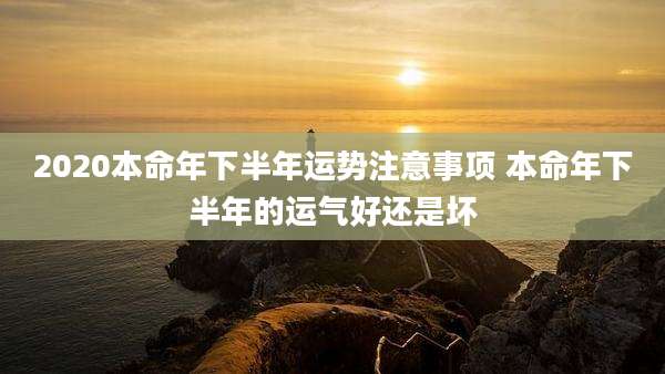 2020本命年下半年运势注意事项 本命年下半年的运气好还是坏