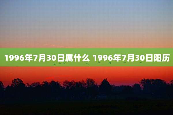 1996年7月30日属什么 1996年7月30日阳历