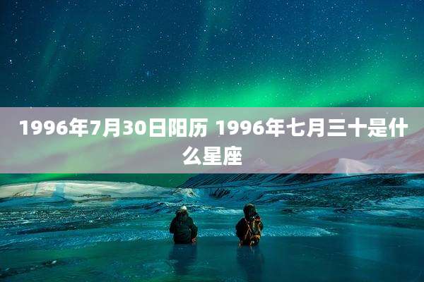 1996年7月30日阳历 1996年七月三十是什么星座