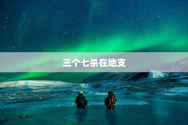 三个七杀在地支