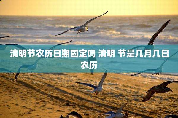 清明节农历日期固定吗 清明 节是几月几日农历