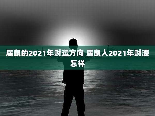属鼠的2021年财运方向 属鼠人2021年财源怎样