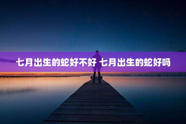 七月出生的蛇好不好 七月出生的蛇好吗