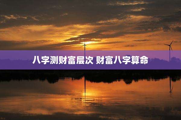 八字测财富层次 财富八字算命