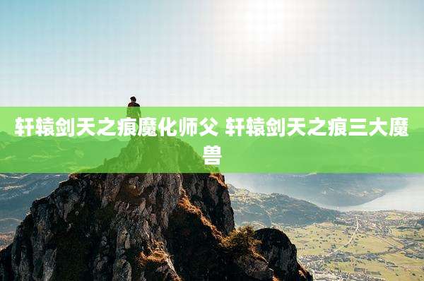 轩辕剑天之痕魔化师父 轩辕剑天之痕三大魔兽