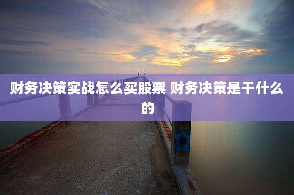 财务决策实战怎么买股票 财务决策是干什么的