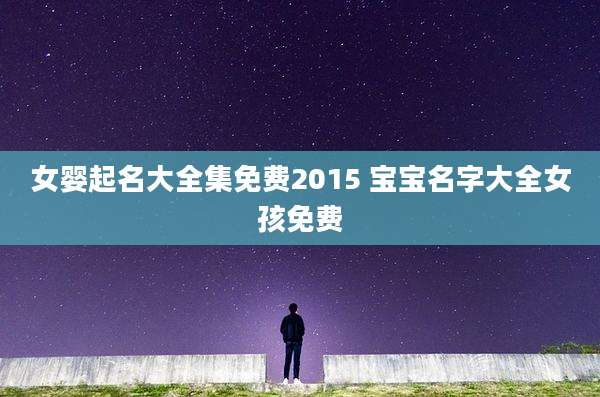 女婴起名大全集免费2015 宝宝名字大全女孩免费