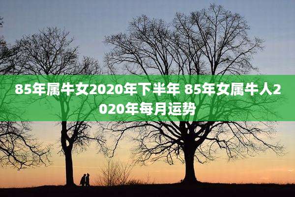 85年属牛女2020年下半年 85年女属牛人2020年每月运势