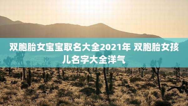 双胞胎女宝宝取名大全2021年 双胞胎女孩儿名字大全洋气