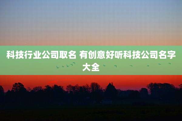 科技行业公司取名 有创意好听科技公司名字大全