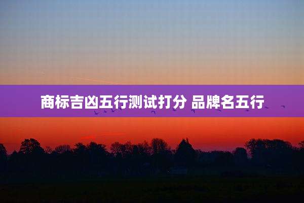 商标吉凶五行测试打分 品牌名五行
