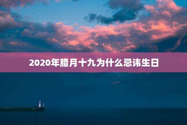 2020年腊月十九为什么忌讳生日