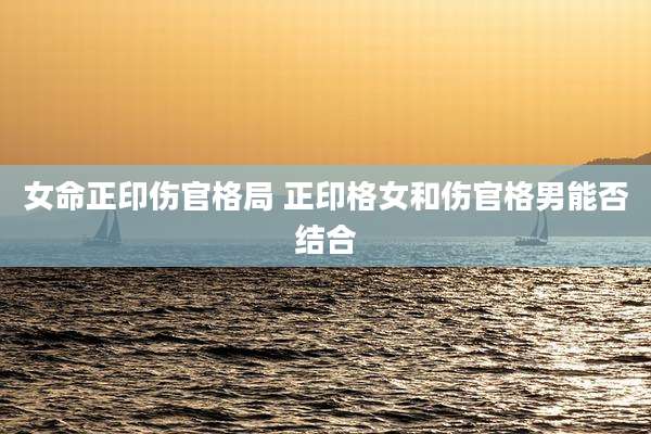 女命正印伤官格局 正印格女和伤官格男能否结合