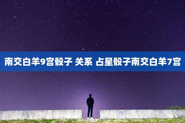 南交白羊9宫骰子 关系 占星骰子南交白羊7宫