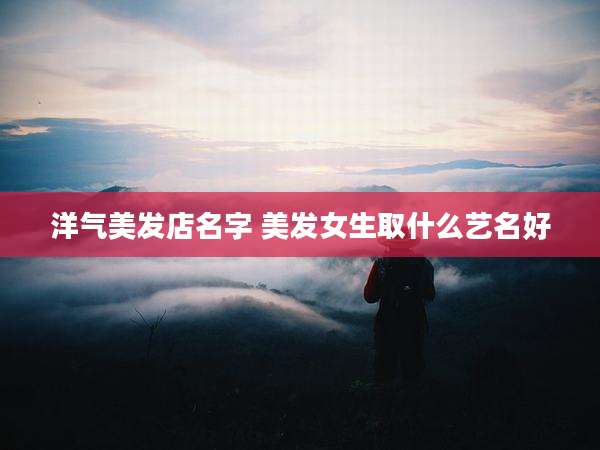 洋气美发店名字 美发女生取什么艺名好