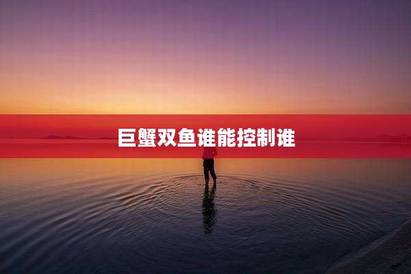 巨蟹双鱼谁能控制谁