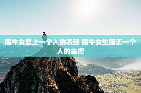 属牛女爱上一个人的表现 属牛女生暗恋一个人的表现