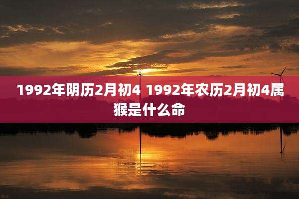 1992年阴历2月初4 1992年农历2月初4属猴是什么命