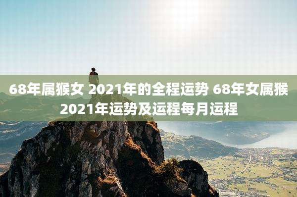 68年属猴女 2021年的全程运势 68年女属猴2021年运势及运程每月运程