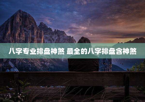 八字专业排盘神煞 最全的八字排盘含神煞